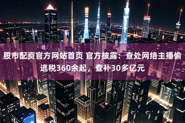 股市配资官方网站首页 官方披露：查处网络主播偷逃税360余起，查补30多亿元