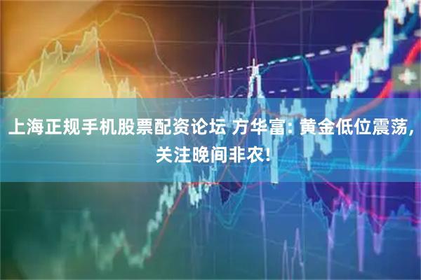 上海正规手机股票配资论坛 方华富: 黄金低位震荡, 关注晚间非农!