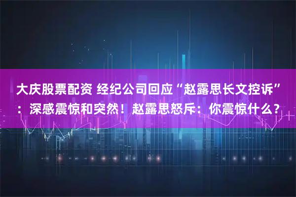 大庆股票配资 经纪公司回应“赵露思长文控诉”：深感震惊和突然！赵露思怒斥：你震惊什么？