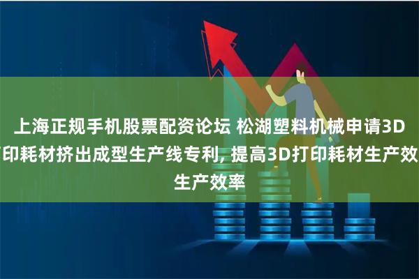 上海正规手机股票配资论坛 松湖塑料机械申请3D打印耗材挤出成型生产线专利, 提高3D打印耗材生产效率