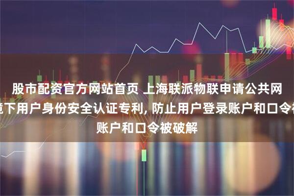 股市配资官方网站首页 上海联派物联申请公共网络环境下用户身份安全认证专利, 防止用户登录账户和口令被破解