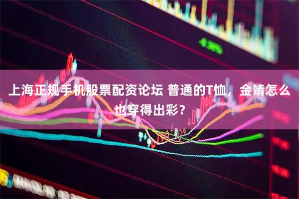上海正规手机股票配资论坛 普通的T恤，金靖怎么也穿得出彩？