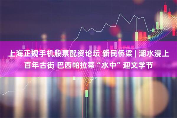上海正规手机股票配资论坛 新民侨梁 | 潮水漫上百年古街 巴西帕拉蒂“水中”迎文学节
