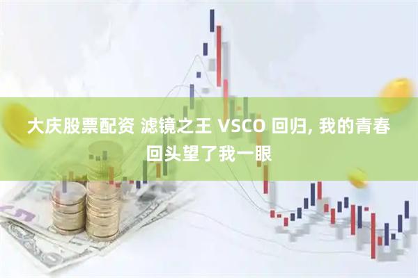 大庆股票配资 滤镜之王 VSCO 回归, 我的青春回头望了我一眼