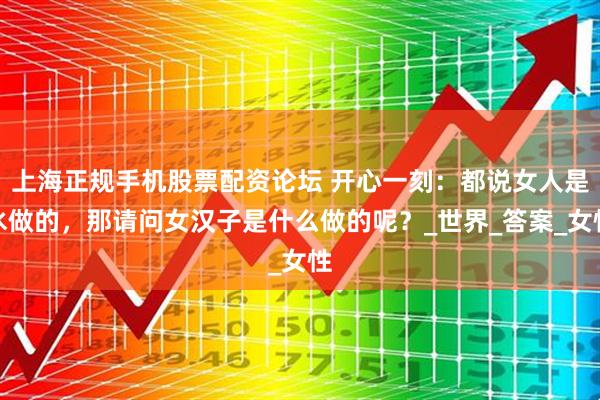 上海正规手机股票配资论坛 开心一刻：都说女人是水做的，那请问女汉子是什么做的呢？_世界_答案_女性