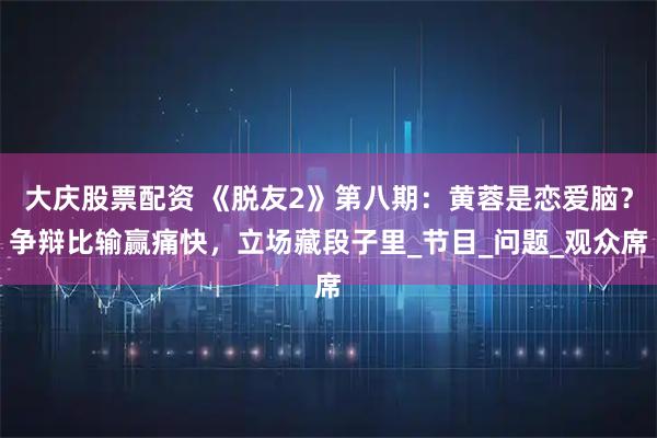 大庆股票配资 《脱友2》第八期：黄蓉是恋爱脑？争辩比输赢痛快，立场藏段子里_节目_问题_观众席