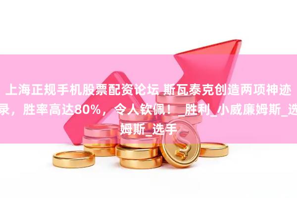 上海正规手机股票配资论坛 斯瓦泰克创造两项神迹纪录，胜率高达80%，令人钦佩！_胜利_小威廉姆斯_选手