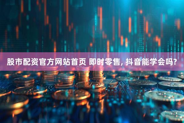 股市配资官方网站首页 即时零售, 抖音能学会吗?