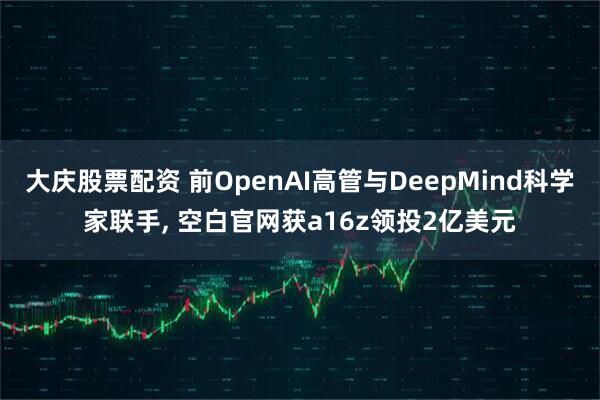 大庆股票配资 前OpenAI高管与DeepMind科学家联手, 空白官网获a16z领投2亿美元