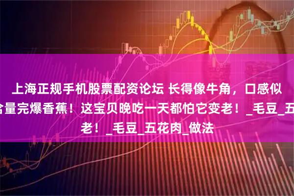 上海正规手机股票配资论坛 长得像牛角，口感似马蹄，钾含量完爆香蕉！这宝贝晚吃一天都怕它变老！_毛豆_五花肉_做法