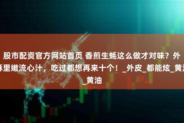 股市配资官方网站首页 香煎生蚝这么做才对味？外酥里嫩流心汁，吃过都想再来十个！_外皮_都能炫_黄油
