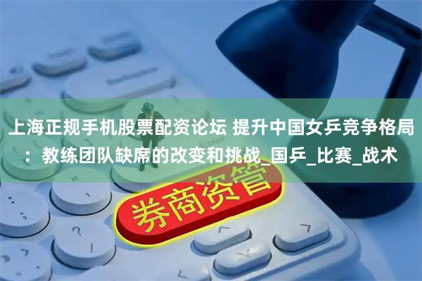 上海正规手机股票配资论坛 提升中国女乒竞争格局：教练团队缺席的改变和挑战_国乒_比赛_战术