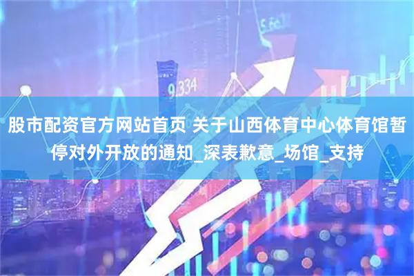 股市配资官方网站首页 关于山西体育中心体育馆暂停对外开放的通知_深表歉意_场馆_支持