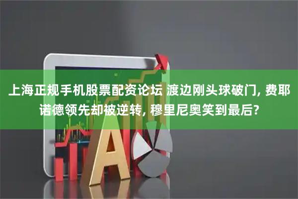 上海正规手机股票配资论坛 渡边刚头球破门, 费耶诺德领先却被逆转, 穆里尼奥笑到最后?
