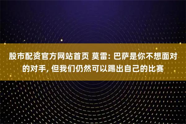 股市配资官方网站首页 莫雷: 巴萨是你不想面对的对手, 但我们仍然可以踢出自己的比赛