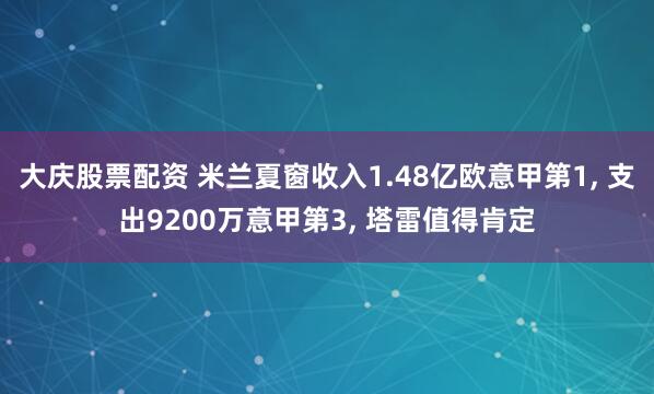 大庆股票配资 米兰夏窗收入1.48亿欧意甲第1, 支出9200万意甲第3, 塔雷值得肯定