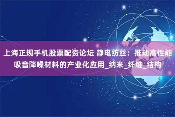 上海正规手机股票配资论坛 静电纺丝：推动高性能吸音降噪材料的产业化应用_纳米_纤维_结构