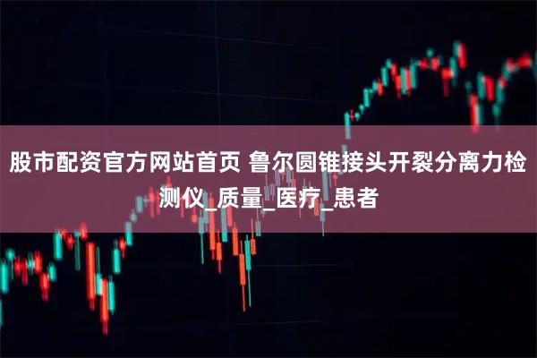股市配资官方网站首页 鲁尔圆锥接头开裂分离力检测仪_质量_医疗_患者