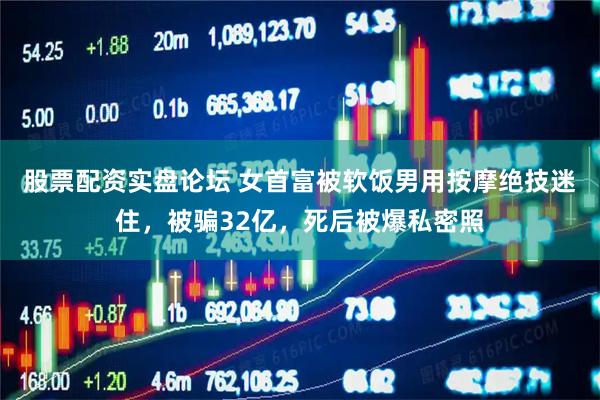 股票配资实盘论坛 女首富被软饭男用按摩绝技迷住，被骗32亿，死后被爆私密照