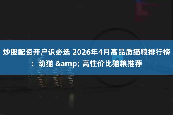 炒股配资开户识必选 2026年4月高品质猫粮排行榜:幼猫 & 高性价比猫粮推荐