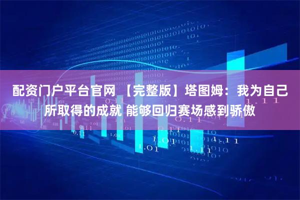 配资门户平台官网 【完整版】塔图姆：我为自己所取得的成就 能够回归赛场感到骄傲