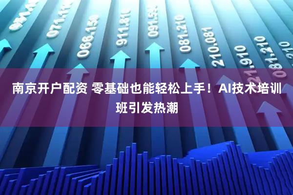 南京开户配资 零基础也能轻松上手！AI技术培训班引发热潮