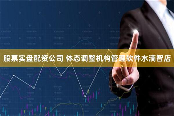 股票实盘配资公司 体态调整机构管理软件水滴智店