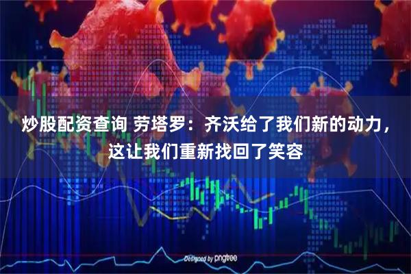 炒股配资查询 劳塔罗：齐沃给了我们新的动力，这让我们重新找回了笑容