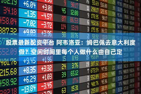 股票最新配资平台 阿韦洛亚：姆巴佩去意大利度假？空闲时间里每个人做什么由自己定