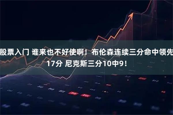 股票入门 谁来也不好使啊！布伦森连续三分命中领先17分 尼克斯三分10中9！