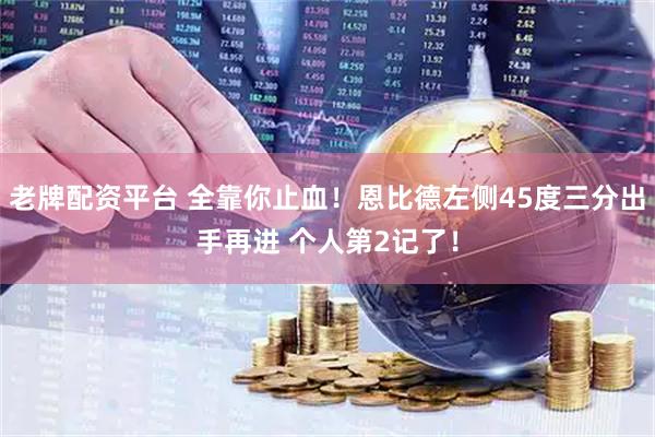 老牌配资平台 全靠你止血！恩比德左侧45度三分出手再进 个人第2记了！