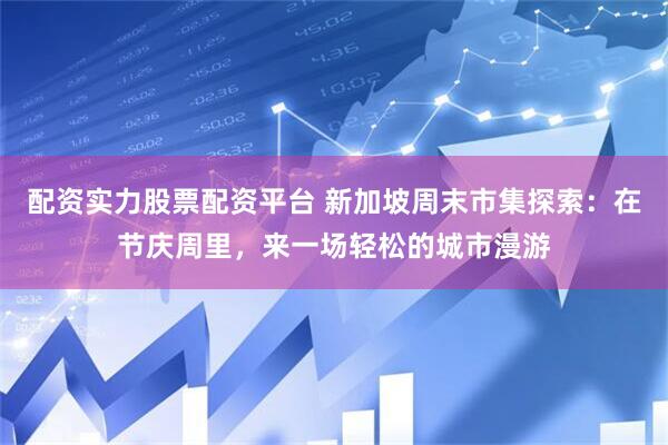 配资实力股票配资平台 新加坡周末市集探索：在节庆周里，来一场轻松的城市漫游