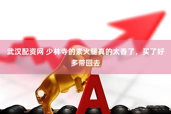 武汉配资网 少林寺的素火腿真的太香了，买了好多带回去