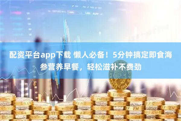 配资平台app下载 懒人必备！5分钟搞定即食海参营养早餐，轻松滋补不费劲
