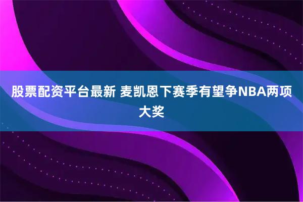 股票配资平台最新 麦凯恩下赛季有望争NBA两项大奖