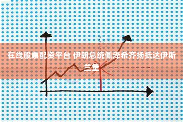 在线股票配资平台 伊朗总统佩泽希齐扬抵达伊斯兰堡