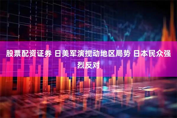 股票配资证券 日美军演搅动地区局势 日本民众强烈反对