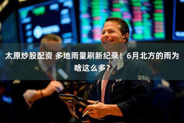 太原炒股配资 多地雨量刷新纪录！6月北方的雨为啥这么多？
