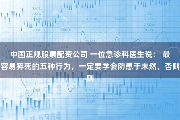 中国正规股票配资公司 一位急诊科医生说： 最容易猝死的五种行为，一定要学会防患于未然，否则