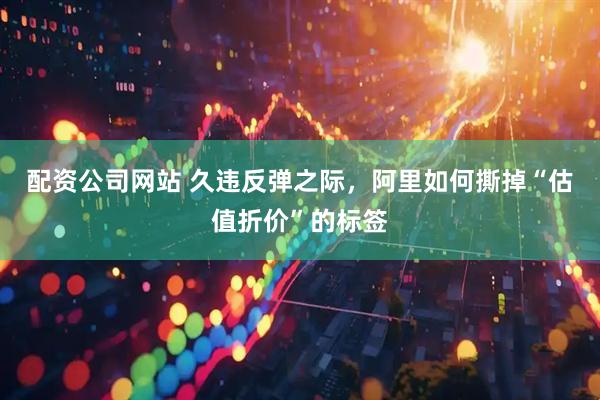 配资公司网站 久违反弹之际，阿里如何撕掉“估值折价”的标签