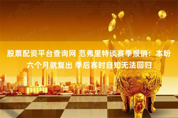 股票配资平台查询网 范弗里特谈赛季报销：本盼六个月就复出 季后赛时自知无法回归