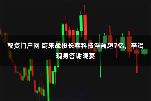 配资门户网 蔚来战投长鑫科技浮盈超7亿，李斌现身答谢晚宴