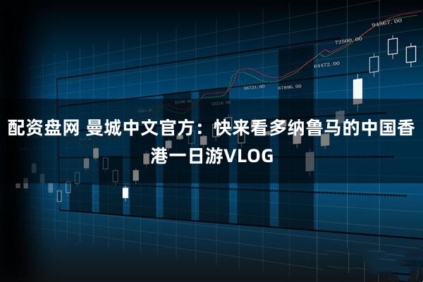配资盘网 曼城中文官方：快来看多纳鲁马的中国香港一日游VLOG