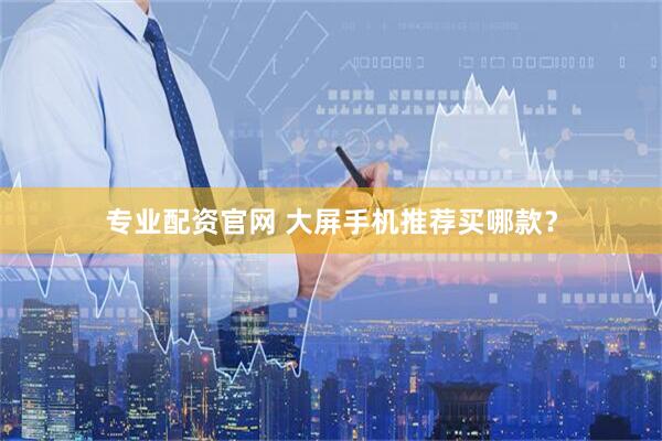 专业配资官网 大屏手机推荐买哪款？
