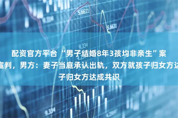 配资官方平台 “男子结婚8年3孩均非亲生”案将择期宣判，男方：妻子当庭承认出轨，双方就孩子归女方达成共识