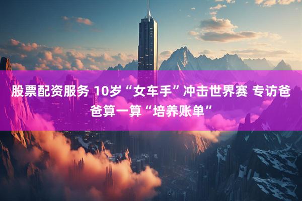 股票配资服务 10岁“女车手”冲击世界赛 专访爸爸算一算“培养账单”