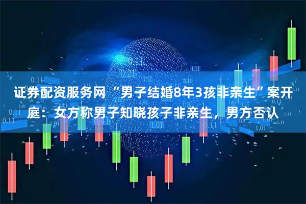 证券配资服务网 “男子结婚8年3孩非亲生”案开庭：女方称男子知晓孩子非亲生，男方否认