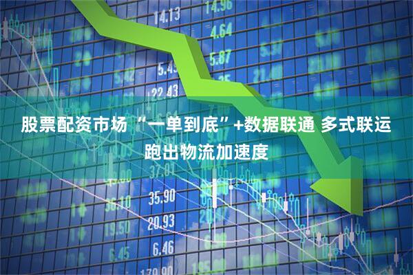 股票配资市场 “一单到底”+数据联通 多式联运跑出物流加速度