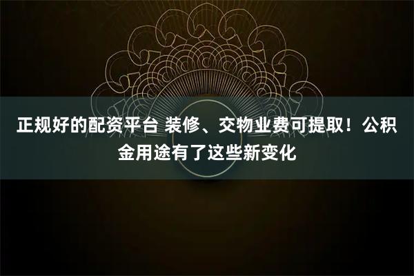 正规好的配资平台 装修、交物业费可提取!公积金用途有了这些新变化