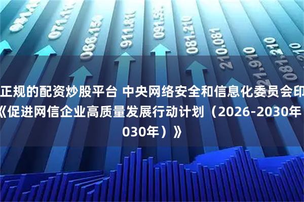 正规的配资炒股平台 中央网络安全和信息化委员会印发《促进网信企业高质量发展行动计划（2026-2030年）》
